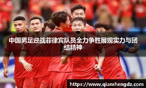 中国男足迎战菲律宾队员全力争胜展现实力与团结精神