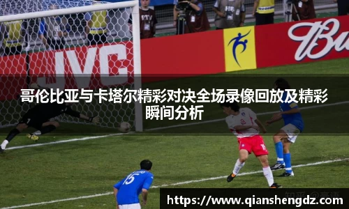 哥伦比亚与卡塔尔精彩对决全场录像回放及精彩瞬间分析