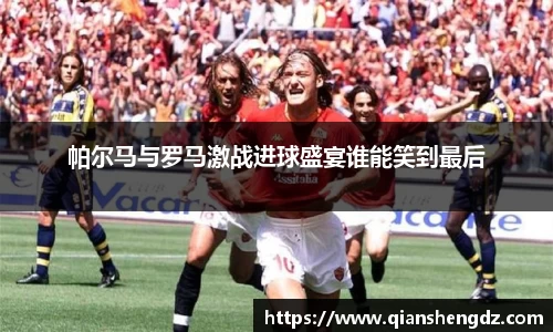 帕尔马与罗马激战进球盛宴谁能笑到最后