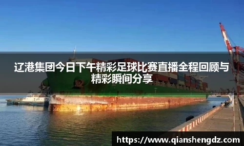 辽港集团今日下午精彩足球比赛直播全程回顾与精彩瞬间分享